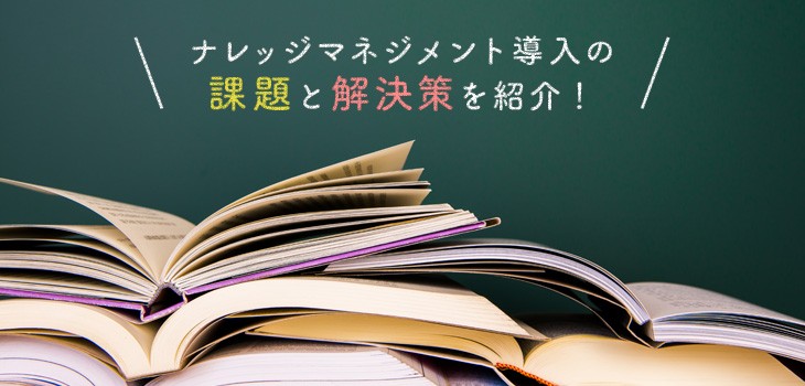 ナレッジマネジメント導入の３つの課題と解決策を紹介！