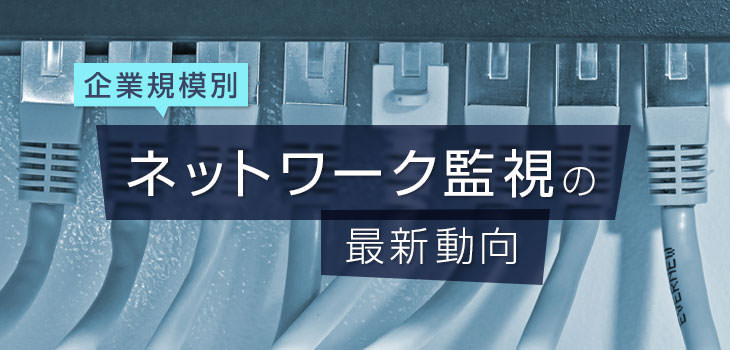 企業規模別「ネットワーク監視ツール」の最新動向を紹介！
