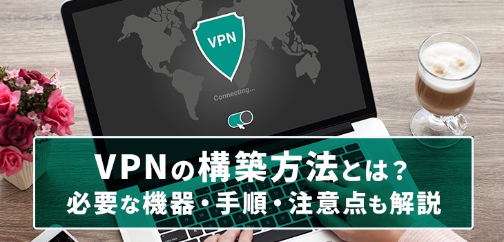 VPNの構築方法とは？必要な機器・手順・注意点も解説