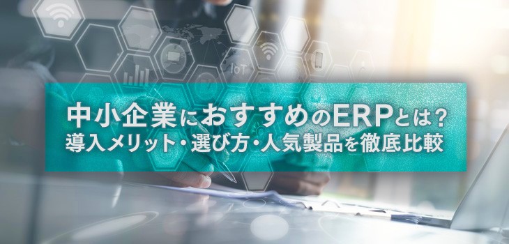 中小企業におすすめのERPとは？導入メリット・選び方・人気製品を徹底比較