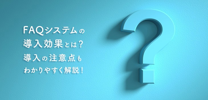 FAQシステムの導入効果とは？注意点や効果もわかりやすく解説！