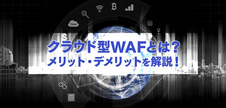 クラウド型WAFとは？仕組みやメリット・デメリット、製品比較も紹介！