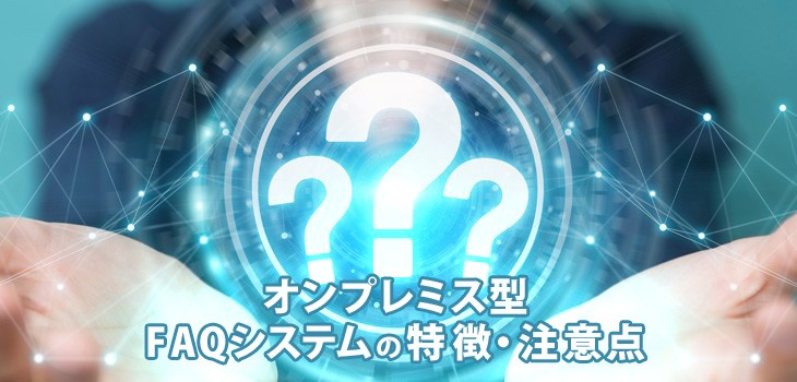 オンプレミス型FAQシステムの特徴・注意点を解説！クラウドとの違いは？
