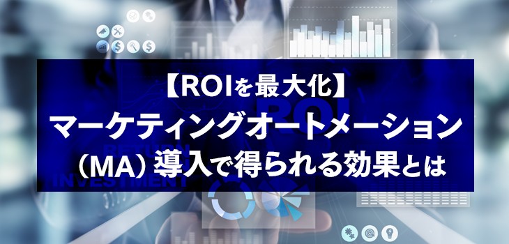 【ROIを最大化】マーケティングオートメーション（MA）導入で得られる効果とは