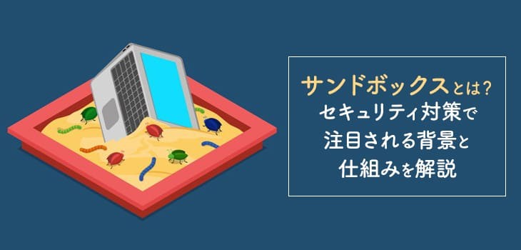 サンドボックスとは？セキュリティ対策で注目される背景と仕組みを解説