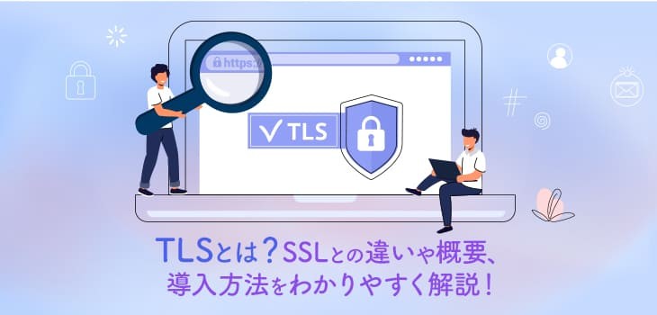 TLSとは？SSLとの違いや概要、導入方法をわかりやすく解説！