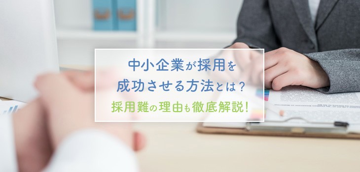 中小企業が採用を成功させる方法とは？採用難の理由を踏まえて解説！
