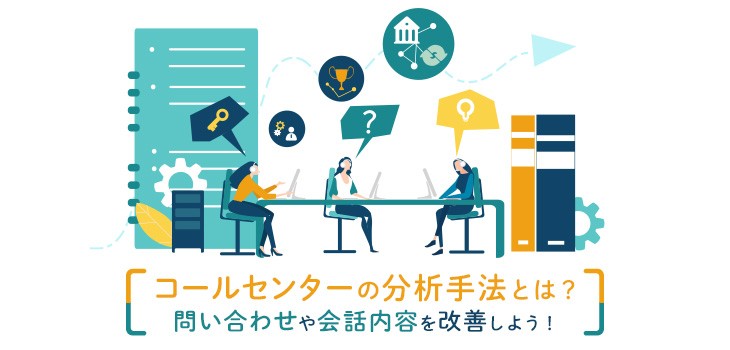 コールセンターの分析手法とは？問い合わせや会話内容を改善しよう！