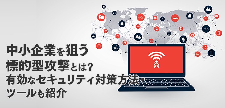 中小企業を狙う標的型攻撃とは？有効なセキュリティ対策方法・ツールも紹介！
