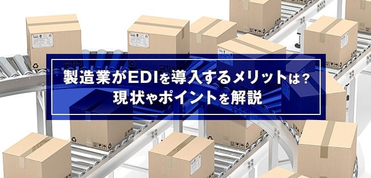 製造業がEDIを導入するメリットは？現状やポイントを解説