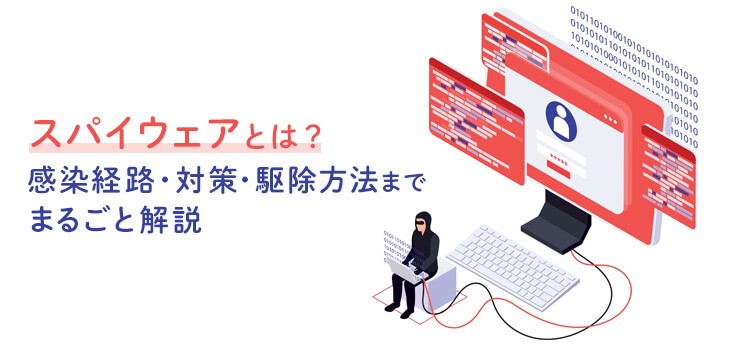 スパイウェアとは？感染経路・対策・駆除方法までまるごと解説