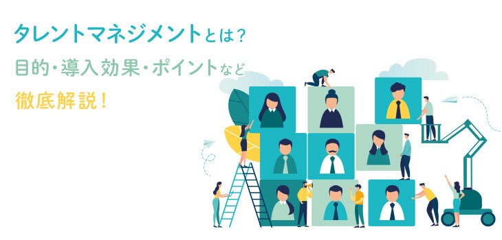 タレントマネジメントとは？目的・導入効果・ポイントなど徹底解説！