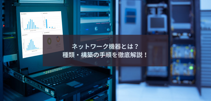 ネットワーク機器とは？種類・構築の手順を徹底解説！