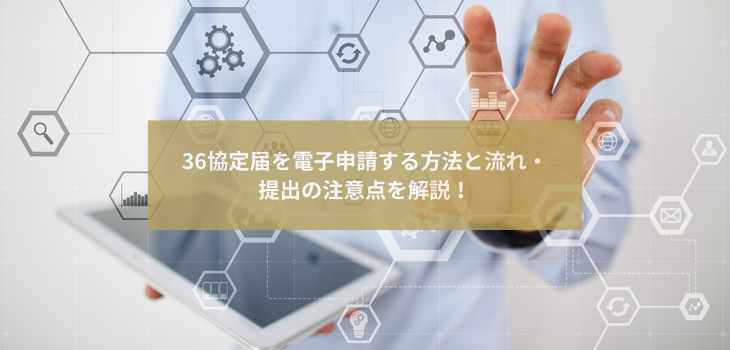 36協定届を電子申請する方法と流れ・提出の注意点を解説！