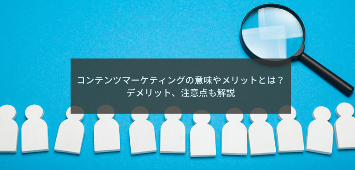 コンテンツマーケティングの意味やメリットとは？デメリット、注意点も解説