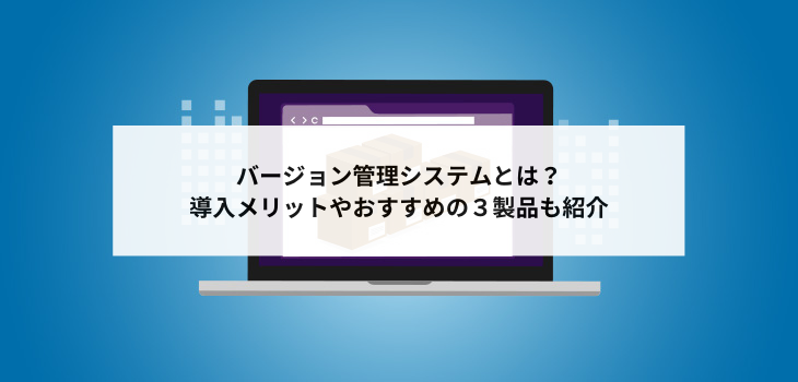 バージョン管理システムとは？導入メリットやおすすめの３製品も紹介