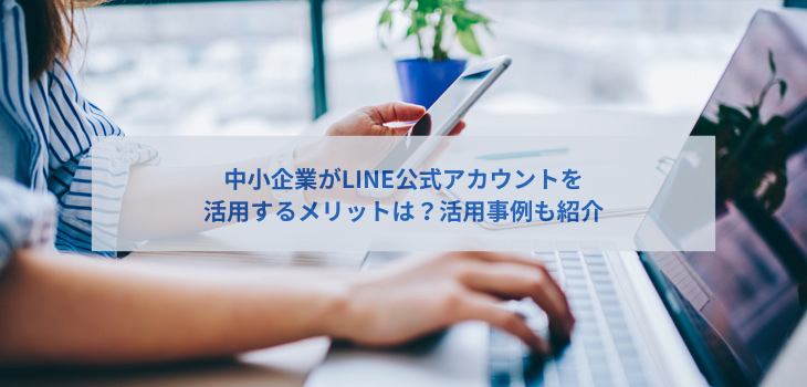 中小企業がLINE公式アカウントを活用するメリットは？活用事例も紹介