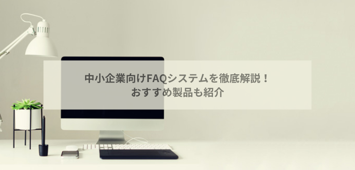 中小企業向けFAQシステムを徹底解説！おすすめ製品も紹介