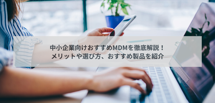 中小企業向けおすすめMDMを徹底解説！メリットや選び方、おすすめ製品を紹介