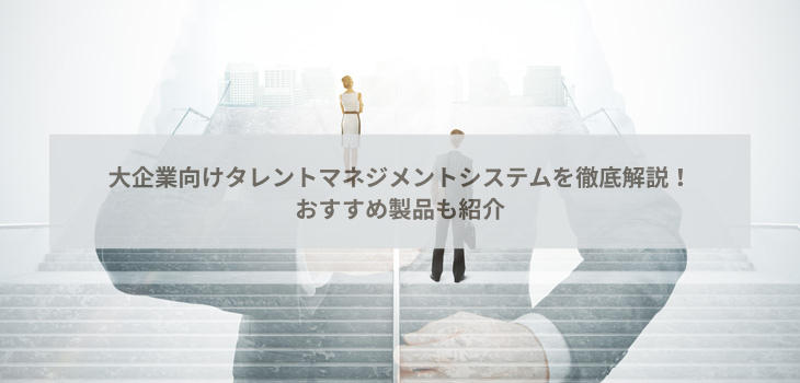 大企業向けタレントマネジメントシステムを徹底解説！おすすめ製品も紹介