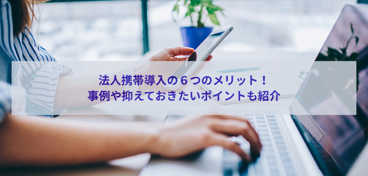 法人携帯導入の６つのメリット！事例や抑えておきたいポイントも紹介