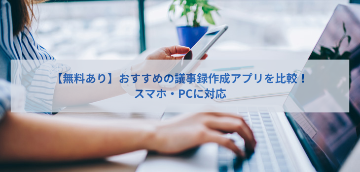 【無料あり】議事録作成アプリおすすめ７選を比較！スマホ・PCに対応