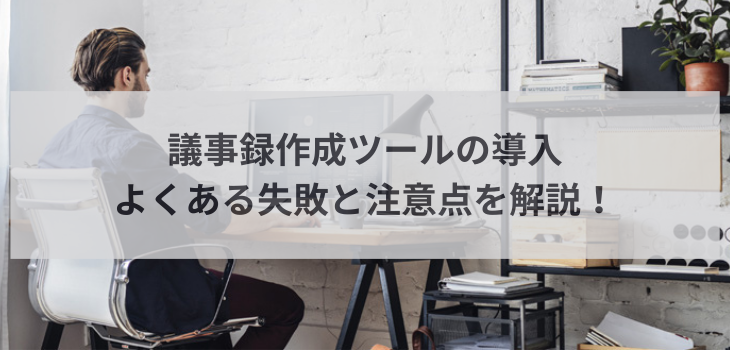 議事録作成ツールの導入でよくある失敗と注意点を解説！