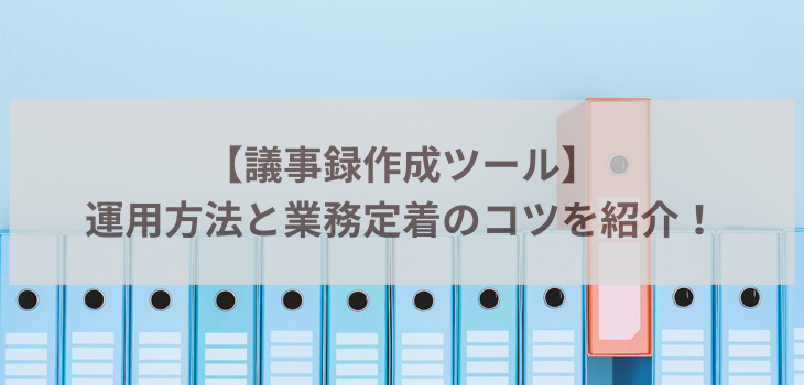 議事録作成ツールの運用方法と業務定着のコツを紹介！