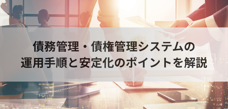 債務管理・債権管理システムの運用手順と安定化のポイントを解説