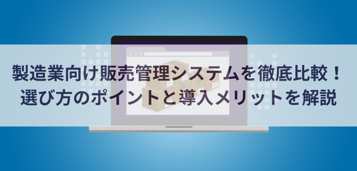 【2026年最新】製造業向け販売管理システム12選を徹底比較！選び方のポイントと導入メリットを解説