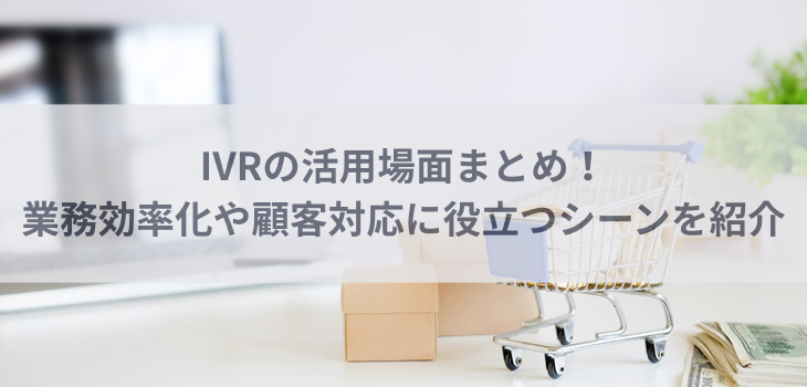 IVRの活用場面まとめ！業務効率化や顧客対応に役立つシーンを紹介