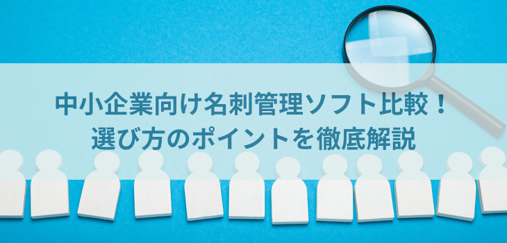 中小企業向け名刺管理ソフト７選！選び方のポイントを徹底解説【2025年最新版】