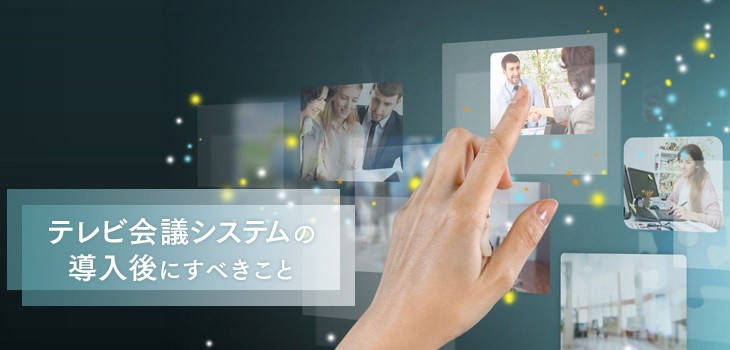 テレビ会議システムの導入後にするべき３つのステップを紹介！