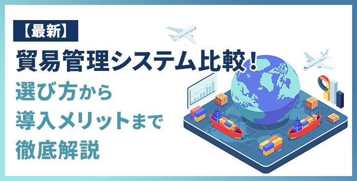 【2026年最新】貿易管理システム比較６選！選び方から導入メリットまで徹底解説